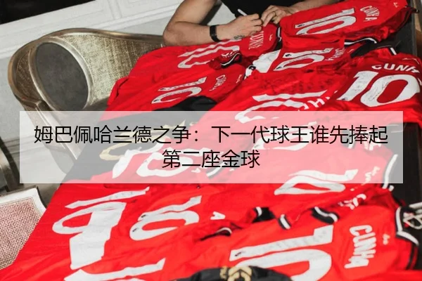 姆巴佩哈兰德之争：下一代球王谁先捧起第二座金球